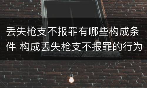 丢失枪支不报罪有哪些构成条件 构成丢失枪支不报罪的行为