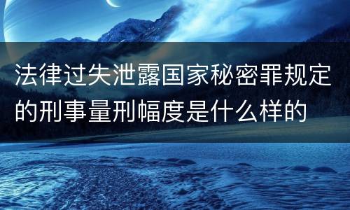 法律过失泄露国家秘密罪规定的刑事量刑幅度是什么样的