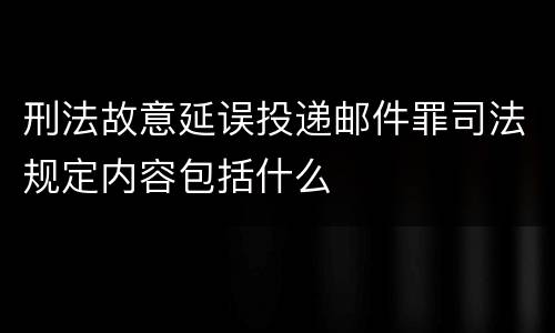 刑法故意延误投递邮件罪司法规定内容包括什么