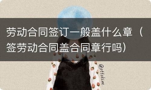 劳动合同签订一般盖什么章（签劳动合同盖合同章行吗）