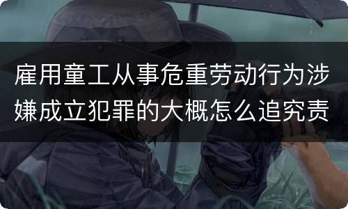 雇用童工从事危重劳动行为涉嫌成立犯罪的大概怎么追究责任