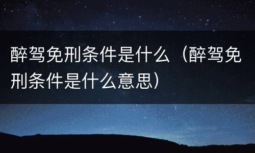 醉驾免刑条件是什么（醉驾免刑条件是什么意思）