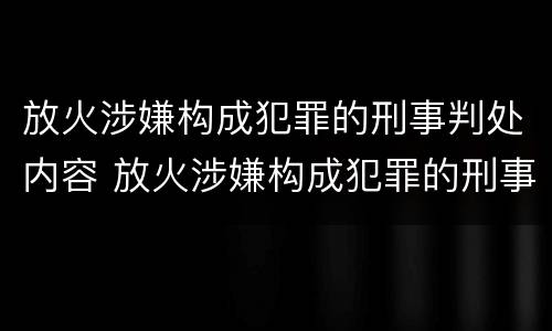 放火涉嫌构成犯罪的刑事判处内容 放火涉嫌构成犯罪的刑事判处内容是什么