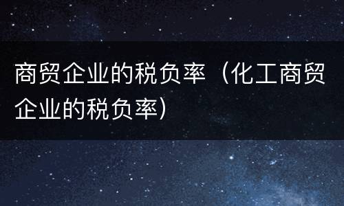 商贸企业的税负率（化工商贸企业的税负率）