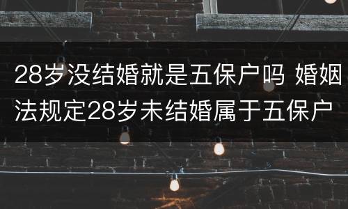28岁没结婚就是五保户吗 婚姻法规定28岁未结婚属于五保户吗