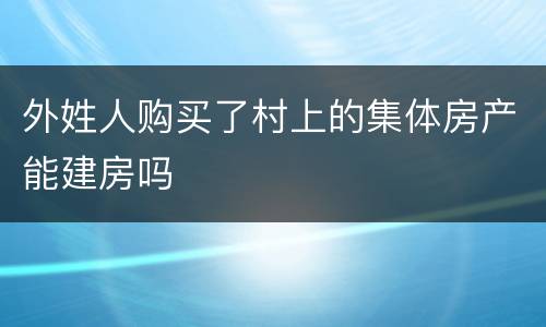 外姓人购买了村上的集体房产能建房吗