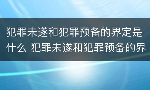 犯罪未遂和犯罪预备的界定是什么 犯罪未遂和犯罪预备的界定是什么关系