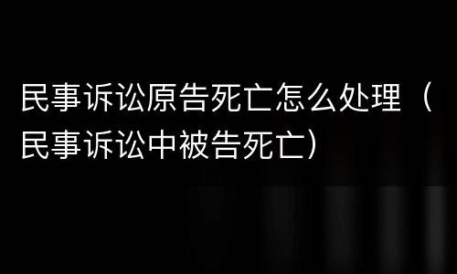 民事诉讼原告死亡怎么处理（民事诉讼中被告死亡）