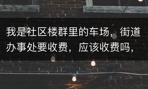我是社区楼群里的车场，街道办事处要收费，应该收费吗，按什么标准收