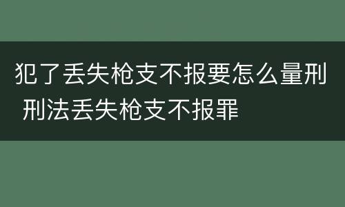 犯了丢失枪支不报要怎么量刑 刑法丢失枪支不报罪