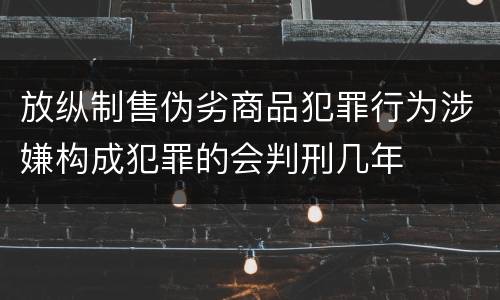放纵制售伪劣商品犯罪行为涉嫌构成犯罪的会判刑几年
