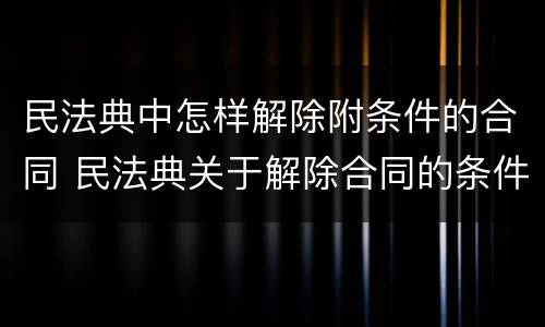 民法典中怎样解除附条件的合同 民法典关于解除合同的条件