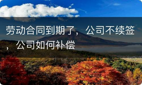 劳动合同到期了，公司不续签，公司如何补偿