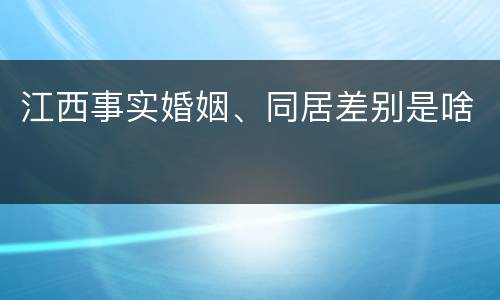江西事实婚姻、同居差别是啥
