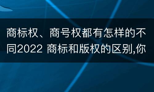 商标权、商号权都有怎样的不同2022 商标和版权的区别,你知道多少?