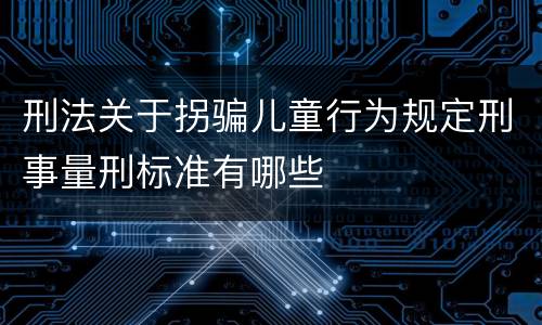 刑法关于拐骗儿童行为规定刑事量刑标准有哪些