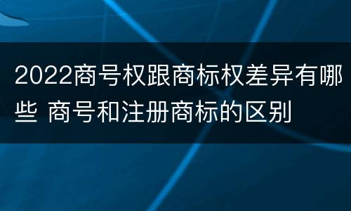 2022商号权跟商标权差异有哪些 商号和注册商标的区别