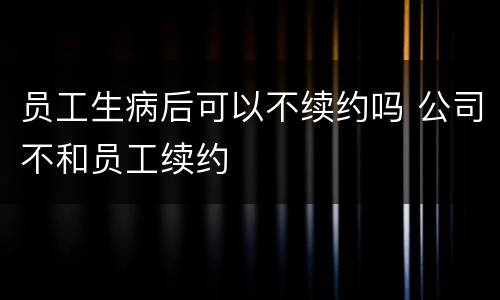 员工生病后可以不续约吗 公司不和员工续约
