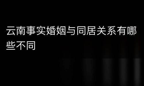云南事实婚姻与同居关系有哪些不同