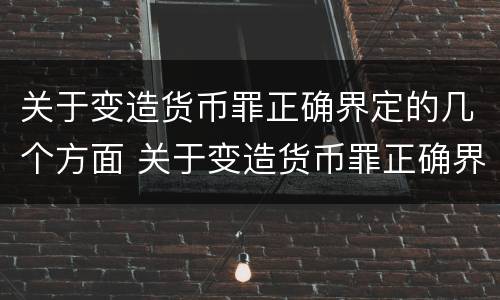 关于变造货币罪正确界定的几个方面 关于变造货币罪正确界定的几个方面是