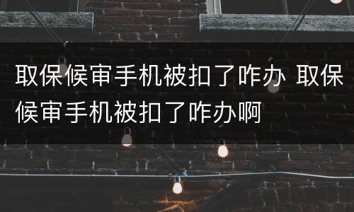 取保候审手机被扣了咋办 取保候审手机被扣了咋办啊