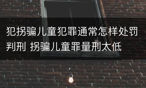 犯拐骗儿童犯罪通常怎样处罚判刑 拐骗儿童罪量刑太低