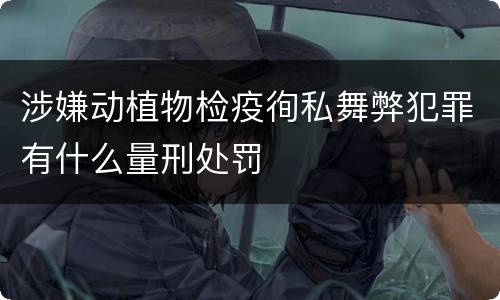 涉嫌动植物检疫徇私舞弊犯罪有什么量刑处罚