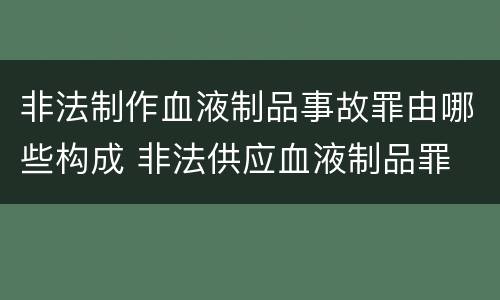 非法制作血液制品事故罪由哪些构成 非法供应血液制品罪