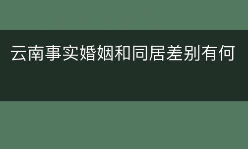 云南事实婚姻和同居差别有何