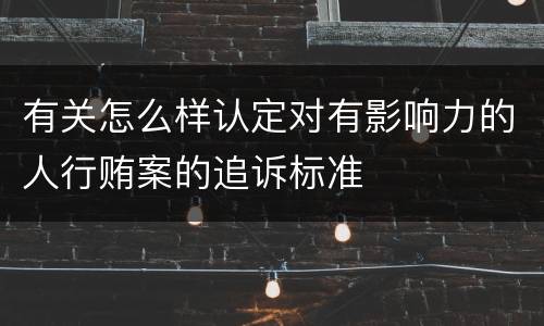 有关怎么样认定对有影响力的人行贿案的追诉标准