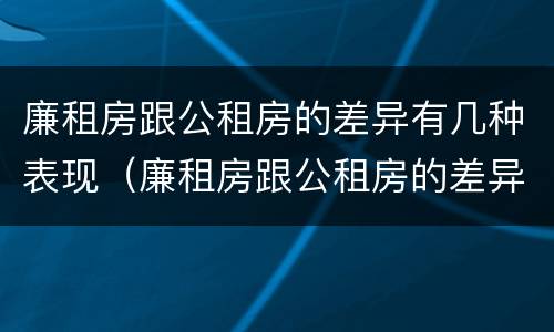廉租房跟公租房的差异有几种表现（廉租房跟公租房的差异有几种表现形式）