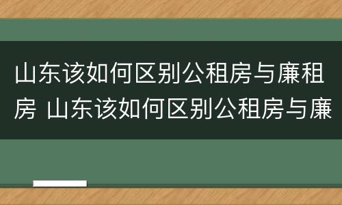 山东该如何区别公租房与廉租房 山东该如何区别公租房与廉租房呢