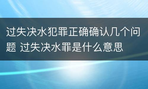 过失决水犯罪正确确认几个问题 过失决水罪是什么意思