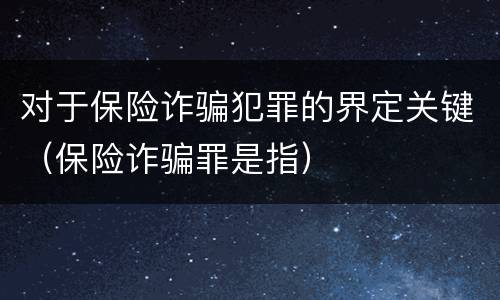 对于保险诈骗犯罪的界定关键（保险诈骗罪是指）