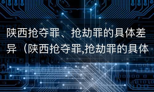陕西抢夺罪、抢劫罪的具体差异（陕西抢夺罪,抢劫罪的具体差异有哪些）