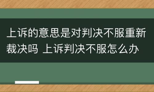 上诉的意思是对判决不服重新裁决吗 上诉判决不服怎么办