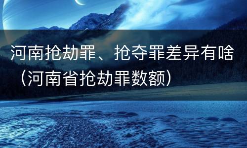 河南抢劫罪、抢夺罪差异有啥（河南省抢劫罪数额）