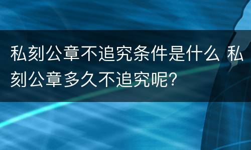 私刻公章不追究条件是什么 私刻公章多久不追究呢?