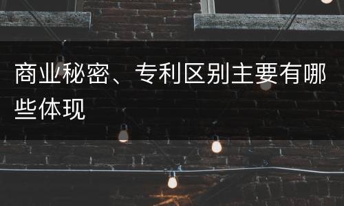商业秘密、专利区别主要有哪些体现