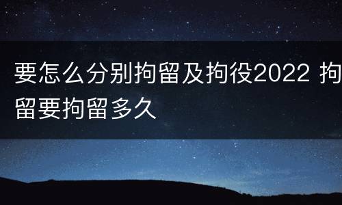 要怎么分别拘留及拘役2022 拘留要拘留多久
