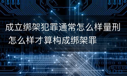 成立绑架犯罪通常怎么样量刑 怎么样才算构成绑架罪