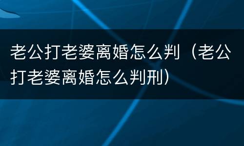 老公打老婆离婚怎么判（老公打老婆离婚怎么判刑）