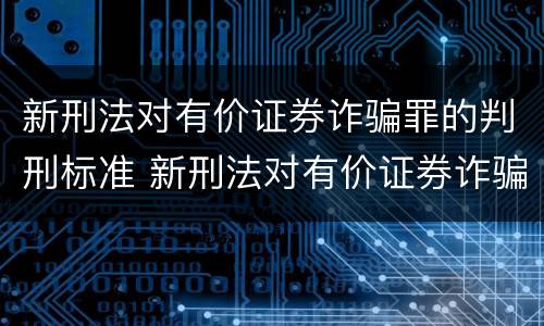 新刑法对有价证券诈骗罪的判刑标准 新刑法对有价证券诈骗罪的判刑标准是