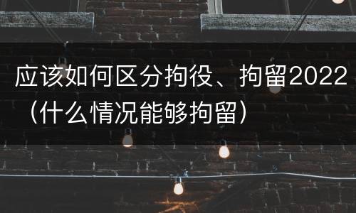 应该如何区分拘役、拘留2022（什么情况能够拘留）