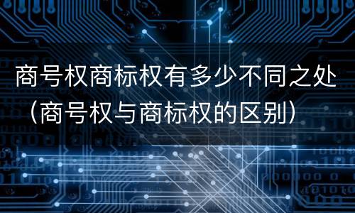 商号权商标权有多少不同之处（商号权与商标权的区别）