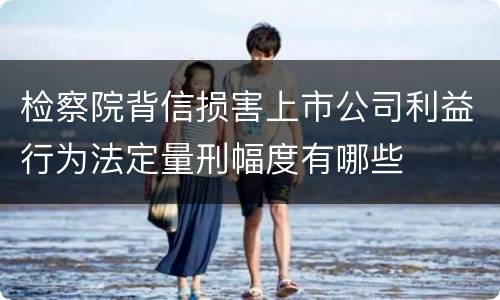 检察院背信损害上市公司利益行为法定量刑幅度有哪些