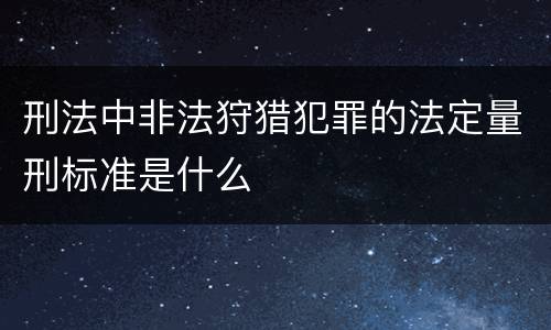 刑法中非法狩猎犯罪的法定量刑标准是什么