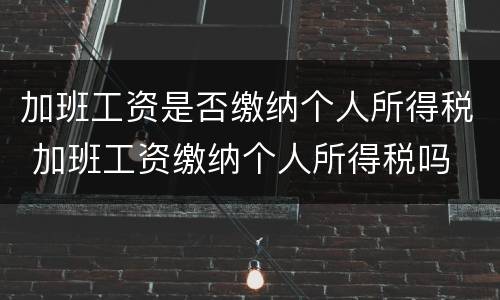 加班工资是否缴纳个人所得税 加班工资缴纳个人所得税吗
