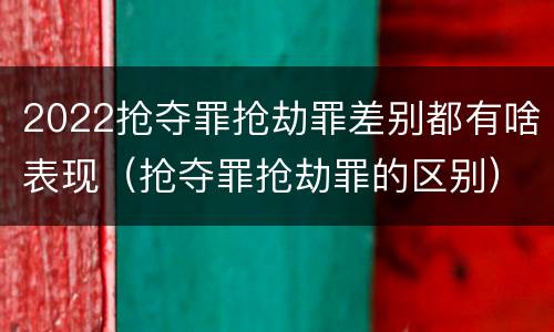 2022抢夺罪抢劫罪差别都有啥表现（抢夺罪抢劫罪的区别）
