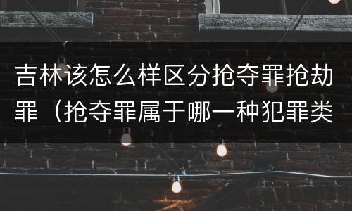 吉林该怎么样区分抢夺罪抢劫罪（抢夺罪属于哪一种犯罪类型）